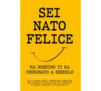 SEI NATO FELICE: Ma Nessuno Ti Ha Insegnato a Esserlo. Le 14 Chiavi della Psicologia Positiva per Ritrovare la Felicità Che Hai Dimenticato e Tornare a Sentirti Vivo (Non Solo OK)