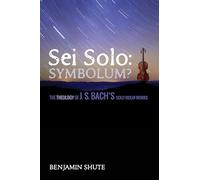 Sei Solo: Symbolum?: The Theology of J. S. Bach's Solo Violin Works
