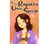 Sei una Ragazza Unica e Speciale: Storie vissute da una bambina per insegnarti ad essere coraggiosa e credere sempre in te stessa. Regalo per bambine e ragazzine.