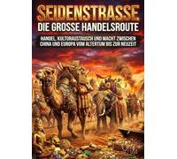 Seidenstraße: Die große Handelsroute: Handel, Kulturaustausch und Macht zwischen China und Europa vom Altertum bis zur Neuzeit