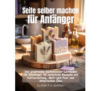Seife selber machen für Anfänger: Der praktische Seifensieder-Leitfaden für Einsteiger 30 natürliche Rezepte mit Kaltverseifung, Melt-and-Pour und ätherischen Ölen