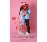 Sein Herz erobern: Wie du ihn verstehst, gewinnst, für immer hältst und glücklich wirst