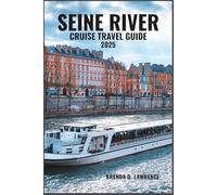 SEINE RIVER CRUISE TRAVEL GUIDE 2025: Journey Through Romantic Landscapes, Historic Towns, and Iconic Landmarks from Paris to Normandy
