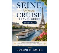 Seine River Cruise Travel Guide 2026-2027: Cruising Through the Heart of France With Unforgettable Experiences in Paris, Normandy, Legendary Landmarks, and the Soul of French Culture
