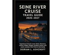 Seine River Cruise Travel Guide 2026-2027:: Experience France’s iconic Seine: Romance, culture, hidden villages, timeless history, and scenic wonders from Paris to Normandy