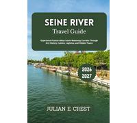 Seine River Travel Guide 2026 - 2027: Experience France’s Most Iconic Waterway Corridor Through Art, History, Cuisine, Logistics, and Hidden Towns