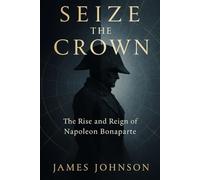 Seize the Crown: The Rise and Reign of Napoleon Bonaparte (The Conquerors)