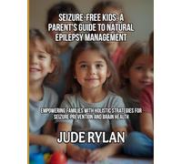 SEIZURE-FREE KIDS: A PARENT'S GUIDE TO NATURAL EPILEPSY MANAGEMENT: Empowering Families with Holistic Strategies for Seizure Prevention and Brain Health