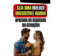 Seja Uma Mulher Irresistível Agora! Aprenda Os Segredos Da Sedução! (e