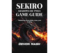 SEKIRO: SHADOWS DIE TWICE GAME GUIDE: Mastering Every Boss, Area, and Ending