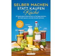 Selber machen statt kaufen - Küche - 3. Auflage, aktualisierte, erweiterte Ausgabe: 137 gesündere Alternativen zu Fertigprodukten, die Geld sparen und die Umwelt schonen
