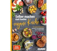 Selber machen statt kaufen - Vegane Küche: 123 vegane Alternativen - gesünder und nachhaltiger ohne Fertigprodukte