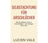 Selbstachtung für Arschlöcher: Wie du aufhörst, dich zu entschuldigen - und anfängst, du zu sein.