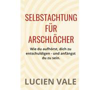 Selbstachtung für Arschlöcher: Wie du aufhörst, dich zu entschuldigen - und anfängst, du zu sein.