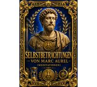 Selbstbetrachtungen von Marc Aurel (Meditationen): Die vollständige Ausgabe der zwölf Bücher - Zeitlose stoische Weisheiten über Selbstbeherrschung, ... und die Kunst, ein erfülltes Leben zu führen