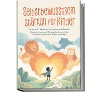Selbstbewusstsein stärken für Kinder: Ich bin stark! Abenteuer für zuhause, viele kreative Ideen und spannende Kurzgeschichten, um das Selbstbewusstsein Ihrer Kinder zu stärken