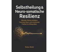 Selbstheilung & Neuro-somatische Resilienz: Mentale Stärke entfalten, Traumata lösen und emotionale Freiheit im Alltag leben