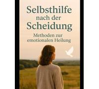 Selbsthilfe nach der Scheidung: - Methoden zur emotionalen Heilung
