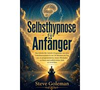 Selbsthypnose für Anfänger: Das Schritt-für-Schritt-Programm, um dein Unterbewusstsein in nur 10 Minuten am Tag umzuprogrammieren, innere Blockaden aufzulösen und endlich deine Ziele zu erreichen.
