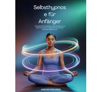Selbsthypnose für Anfänger: Den Geist neu programmieren, Stress lösen und dauerhaftes Selbstvertrauen durch Transformation des Unterbewusstseins entfalten