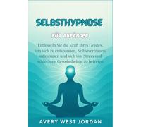 Selbsthypnose für Anfänger: Entfesseln Sie die Kraft Ihres Geistes, um sich zu entspannen, Selbstvertrauen aufzubauen und sich von Stress und schlechten Gewohnheiten zu befreien