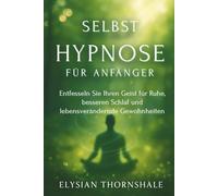 SELBSTHYPNOSE FÜR ANFÄNGER: Entfesseln Sie Ihren Geist für Ruhe, besseren Schlaf und lebensverändernde Gewohnheiten