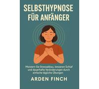 SELBSTHYPNOSE FÜR ANFÄNGER: Meistern Sie Stressabbau, besseren Schlaf und dauerhafte Veränderungen durch einfache tägliche Übungen