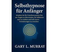 Selbsthypnose für Anfänger: Schalten Sie Ihr Unterbewusstsein frei, um Ängste zu überwinden, Ihr Selbstvertrauen zu stärken und tiefe innere Veränderungen zu erreichen