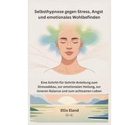 Selbsthypnose gegen Stress, Angst und emotionales Wohlbefinden: Eine Schritt-für-Schritt-Anleitung zum Stressabbau, zur emotionalen Heilung, zur inneren Balance und zum achtsamen Leben