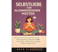 SELBSTLIEBE FÜR ALLEINERZIEHENDE MÜTTER: Wie Sie wieder zu sich selbst finden und Ihr Selbstwertgefühl zurückgewinnen, OHNE sich schuldig zu fühlen, weil Sie sich selbst an die erste Stelle setzen!