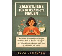 SELBSTLIEBE FÜR BESCHÄFTIGTE FRAUEN: Wie Sie Ihr Selbstwertgefühl steigern und sich in NUR 10 Minuten pro Tag um sich selbst kümmern können, auch wenn Sie nie Zeit für sich haben!