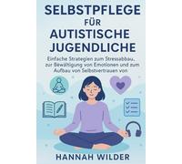 SELBSTPFLEGE FÜR AUTISTISCHE JUGENDLICHE: Einfache Strategien zum Stressabbau, zur Bewältigung von Emotionen und zum Aufbau von Selbstvertrauen