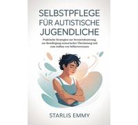 SELBSTPFLEGE FÜR AUTISTISCHE JUGENDLICHE: Praktische Strategien zur Stressreduzierung, zur Bewältigung sensorischer Überlastung und zum Aufbau von Selbstvertrauen