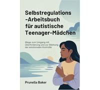 Selbstregulations-Arbeitsbuch für autistische Teenager-Mädchen: Wege zum Umgang mit Überforderung und zur Stärkung der emotionalen Kontrolle