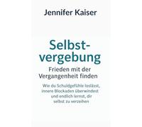 Selbstvergebung - Frieden mit der Vergangenheit finden: Wie du Schuldgefühle loslässt, innere Blockaden überwindest und endlich lernst, dir selbst zu verzeihen