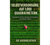 Selbstversorgung auf 1.000 m²: Ganzjährig ernten auf kleiner Fläche: Der praxisnahe Leitfaden für Planung, Anbau, Vorräte & nachhaltige Gartenkreisläufe