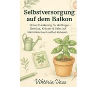 Selbstversorgung auf dem Balkon: Urban Gardening für Anfänger - Gemüse, Kräuter & Salat auf kleinstem Raum selbst anbauen (Natürlich leben auf kleinem Raum)