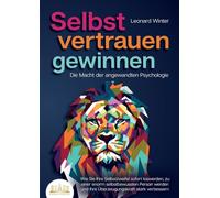 SELBSTVERTRAUEN GEWINNEN - Die Macht der angewandten Psychologie: Wie Sie Ihre Selbstzweifel sofort loswerden, zu einer enorm selbstbewussten Person werden und Ihre Überzeugungskraft stark verbessern