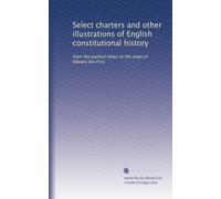 Select charters and other illustrations of English constitutional history: from the earliest times to the reign of Edward the First