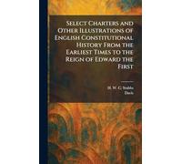 Select Charters and Other Illustrations of English Constitutional History From the Earliest Times to the Reign of Edward the First