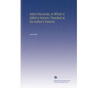 Select Discourses, to Which is Added a Sermon, Preached at the Author's Funeral,