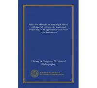 Select list of books on municipal affairs, with special reference to municipal ownership. With appendix: Select list of state documents