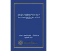 Select list of books, with references to periodicals, relating to currency and banking, with special regard to recent conditions