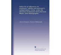 Select list of references on employers' liability and workmen's compensation. Comp. under the direction of Hermann Henry Bernard Meyer, chief bibliographer