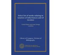 Select list of works relating to taxation of inheritances and of incomes. United States and some foreign countries. 3