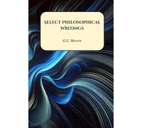 Select Philosophical Writings: Principia Ethica, Ethics, Philosophical Studies, Other Essays