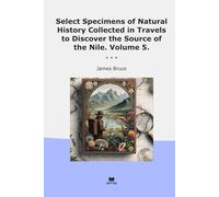 Select Specimens of Natural History Collected in Travels to Discover the Source of the Nile. Volume 5. (Classic Books)