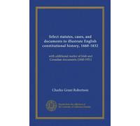 Select statutes, cases, and documents to illustrate English constitutional history, 1660-1832: with additional matter of Irish and Canadian documents (1840-1931)
