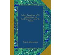 Select Treatises of S. Athanasius, in Controversy with the Arians