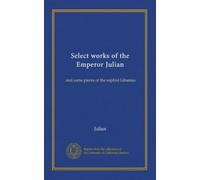 Select works of the Emperor Julian (v.1): and some pieces of the sophist Libanius